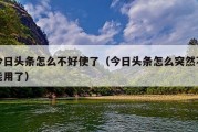 今日头条怎么不好使了（今日头条怎么突然不能用了）