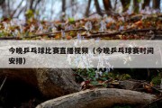 今晚乒乓球比赛直播视频（今晚乒乓球赛时间安排）