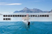 爆款搞笑视频横屏素材（1分钟以上的横屏搞笑视频）
