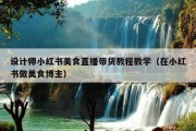 设计师小红书美食直播带货教程教学（在小红书做美食博主）