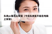 头条pc版怎么安装（今日头条能不能在电脑上安装）