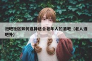 泡吧社区如何选择适合老年人的酒吧（老人酒吧外）