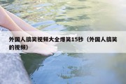外国人搞笑视频大全爆笑15秒（外国人搞笑的视频）