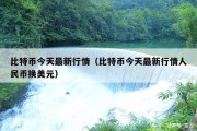 比特币今天最新行情（比特币今天最新行情人民币换美元）