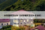 女性漏尿怎么办（女性漏尿怎么办才治好）