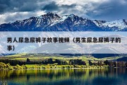 男人尿急尿裤子故事视频（男生尿急尿裤子的事）