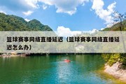 篮球赛事网络直播延迟（篮球赛事网络直播延迟怎么办）