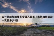 去一趟新加坡要多少钱人民币（去新加坡旅游一次要多少钱）