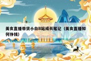 美食直播带货小白B站成长笔记（美食直播如何挣钱）