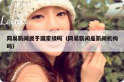 网易新闻属于国家级吗（网易新闻是新闻机构吗）