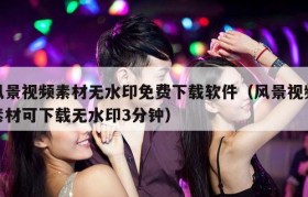 风景视频素材无水印免费下载软件（风景视频素材可下载无水印3分钟）