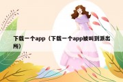 下载一个app（下载一个app被叫到派出所）