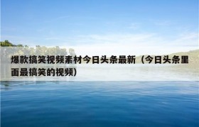 爆款搞笑视频素材今日头条最新（今日头条里面最搞笑的视频）
