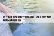 六一儿童节宝宝打针幽默说说（宝贝打针发朋友圈心疼的说说）