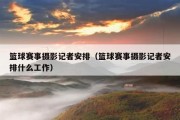 篮球赛事摄影记者安排（篮球赛事摄影记者安排什么工作）