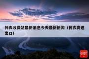 神农收费站最新消息今天最新新闻（神农高速出口）