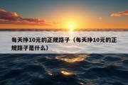 每天挣10元的正规路子（每天挣10元的正规路子是什么）