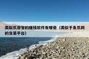 类似爪游宝的赚钱软件有哪些（类似于鱼爪网的交易平台）