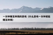 一分钟赚五块钱的游戏（什么游戏一分钟就能赚五块钱）