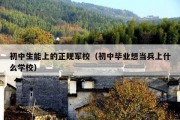 初中生能上的正规军校（初中毕业想当兵上什么学校）