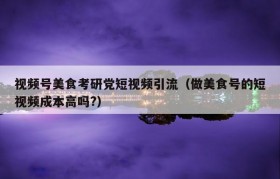 视频号美食考研党短视频引流（做美食号的短视频成本高吗?）