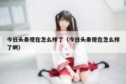 今日头条现在怎么样了（今日头条现在怎么样了啊）