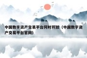 中国数字资产交易平台何时开放（中国数字资产交易平台官网）