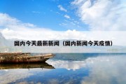 国内今天最新新闻（国内新闻今天疫情）