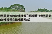 世界最恐怖的游戏视频在线观看（世界最恐怖的游戏视频在线观看网站）