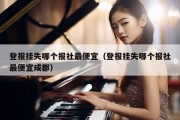 登报挂失哪个报社最便宜（登报挂失哪个报社最便宜成都）