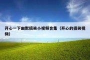 开心一下幽默搞笑小视频合集（开心的搞笑视频）