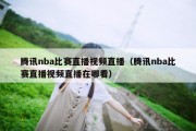 腾讯nba比赛直播视频直播（腾讯nba比赛直播视频直播在哪看）