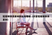 短视频带货素材网站有哪些（抖音短视频带货素材）