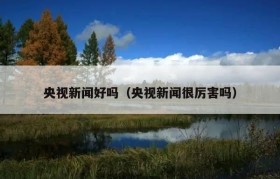 央视新闻好吗（央视新闻很厉害吗）