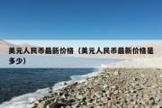 美元人民币最新价格（美元人民币最新价格是多少）