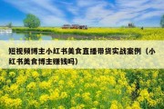 短视频博主小红书美食直播带货实战案例（小红书美食博主赚钱吗）