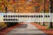 美食直播带货短视频博主B站实战案例（美食类短视频博主）