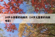 10岁小孩看的动画片（10岁儿童看的动画电影）
