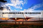 朱少平讲赚钱的方向视频（朱少醒的投资风格）