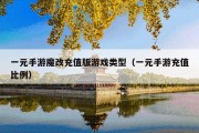 一元手游魔改充值版游戏类型（一元手游充值比例）