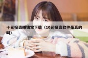 十元投资赚钱宝下载（10元投资软件是真的吗）