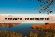 免费做游戏代理（免费做游戏代理的平台）