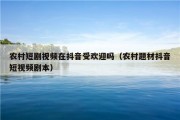 农村短剧视频在抖音受欢迎吗（农村题材抖音短视频剧本）