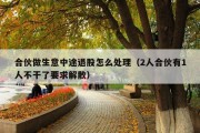 合伙做生意中途退股怎么处理（2人合伙有1人不干了要求解散）