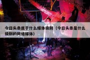 今日头条属于什么媒体级别（今日头条是什么级别的网络媒体）