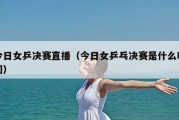 今日女乒决赛直播（今日女乒乓决赛是什么时间）