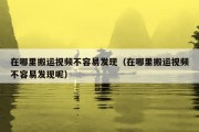 在哪里搬运视频不容易发现（在哪里搬运视频不容易发现呢）