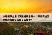 沙雕视频全集（沙雕视频全集一口气看完诡异事件降临橙子皮成了玉桂者）