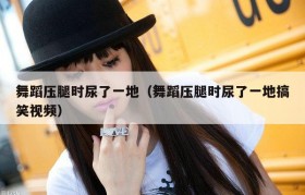 舞蹈压腿时尿了一地（舞蹈压腿时尿了一地搞笑视频）
