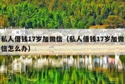 私人借钱17岁加微信（私人借钱17岁加微信怎么办）